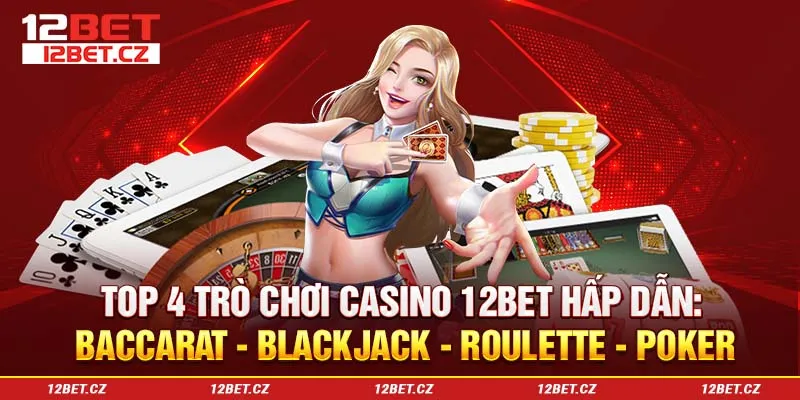 Top 4 trò chơi casino 12Bet hấp dẫn: Baccarat - Blackjack - Roulette - Poker